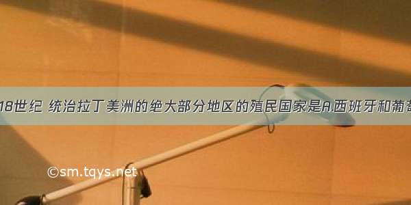 单选题17 18世纪 统治拉丁美洲的绝大部分地区的殖民国家是A.西班牙和葡萄牙B.英国