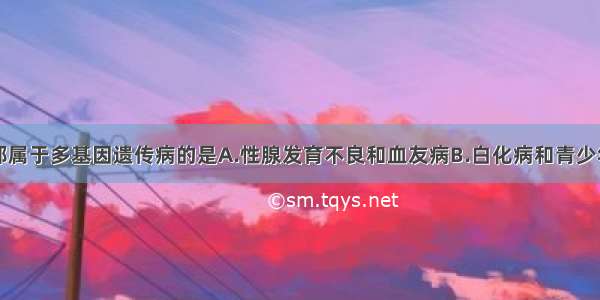 单选题下列都属于多基因遗传病的是A.性腺发育不良和血友病B.白化病和青少年型糖尿病C.