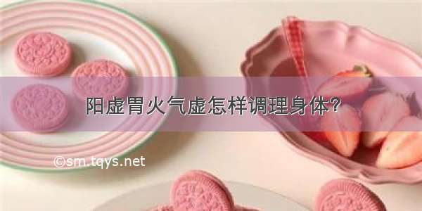 阳虚胃火气虚怎样调理身体？