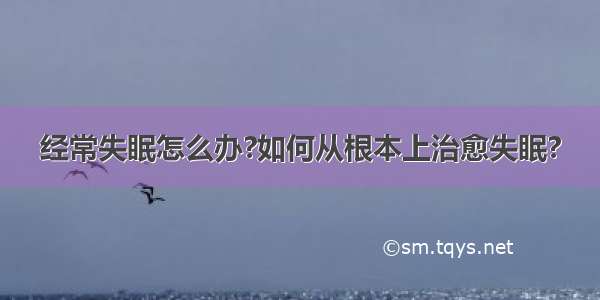 经常失眠怎么办?如何从根本上治愈失眠?