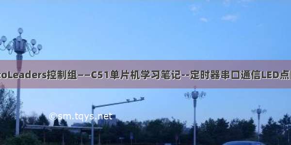 AutoLeaders控制组——C51单片机学习笔记--定时器串口通信LED点阵屏