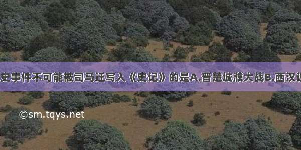 单选题下列历史事件不可能被司马迁写入《史记》的是A.晋楚城濮大战B.西汉设置西域都护C