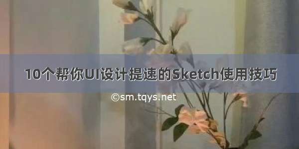 10个帮你UI设计提速的Sketch使用技巧