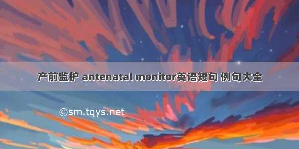 产前监护 antenatal monitor英语短句 例句大全