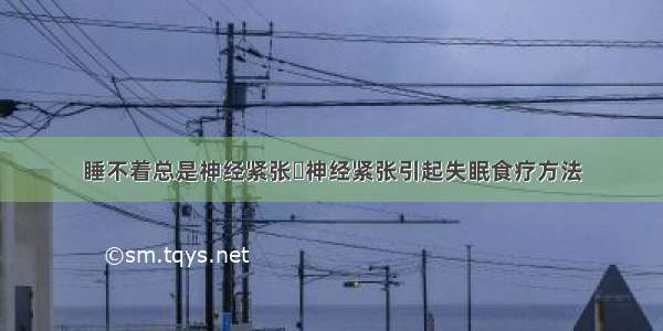 睡不着总是神经紧张	神经紧张引起失眠食疗方法