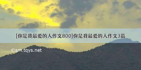 [你是我最爱的人作文800]你是我最爱的人作文3篇