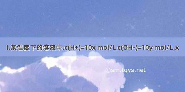 I.某温度下的溶液中.c(H+)=10x mol/L c(OH-)=10y mol/L.x