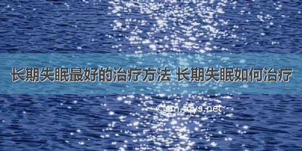 长期失眠最好的治疗方法 长期失眠如何治疗