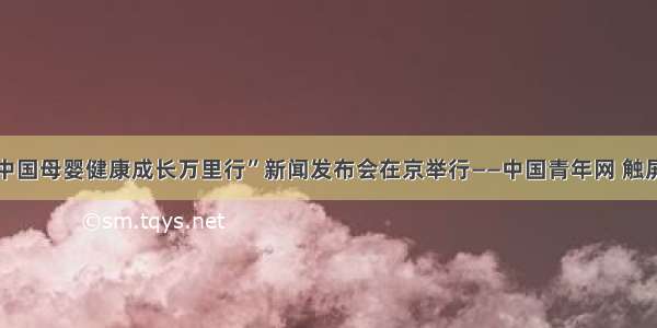 “中国母婴健康成长万里行”新闻发布会在京举行——中国青年网 触屏版