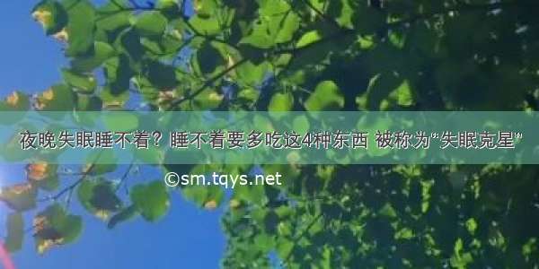 夜晚失眠睡不着？睡不着要多吃这4种东西 被称为“失眠克星”