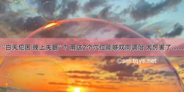 “白天犯困 晚上失眠”？用这2个穴位能够双向调治 太厉害了……