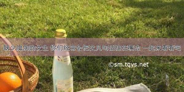 缺少滋润的女生 你们经常会把这几句话挂在嘴边 一起来看看吧