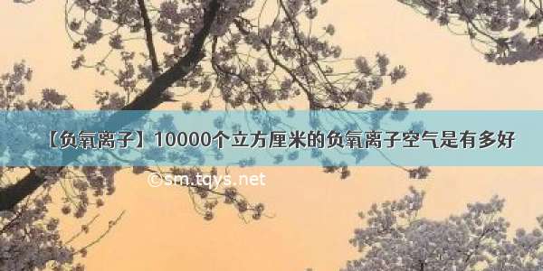 【负氧离子】10000个立方厘米的负氧离子空气是有多好