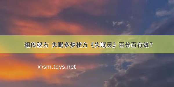 〖祖传秘方〗失眠多梦秘方《失眠灵》百分百有效？