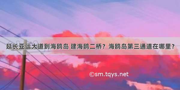 延长亚运大道到海鸥岛 建海鸥二桥？海鸥岛第三通道在哪里？