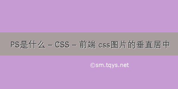 PS是什么 – CSS – 前端 css图片的垂直居中