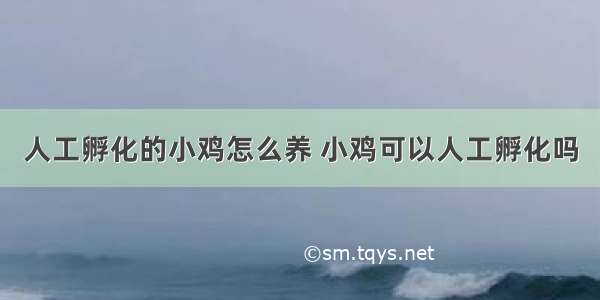 人工孵化的小鸡怎么养 小鸡可以人工孵化吗