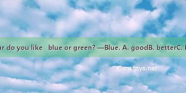 —Which colour do you like   blue or green? —Blue. A. goodB. betterC. bestD. the best