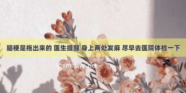 脑梗是拖出来的 医生提醒 身上两处发麻 尽早去医院体检一下