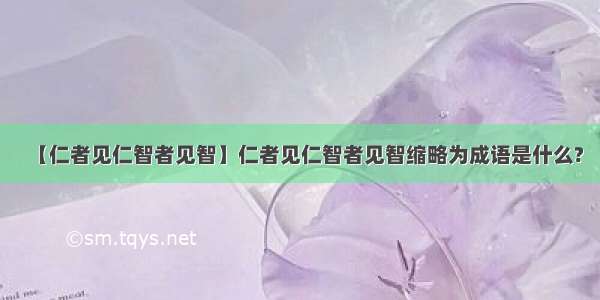 【仁者见仁智者见智】仁者见仁智者见智缩略为成语是什么?