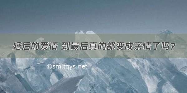 婚后的爱情 到最后真的都变成亲情了吗？