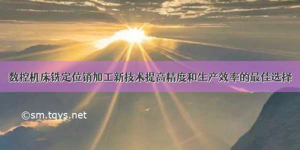 数控机床铣定位销加工新技术提高精度和生产效率的最佳选择