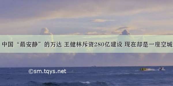 中国“最安静”的万达 王健林斥资280亿建设 现在却是一座空城