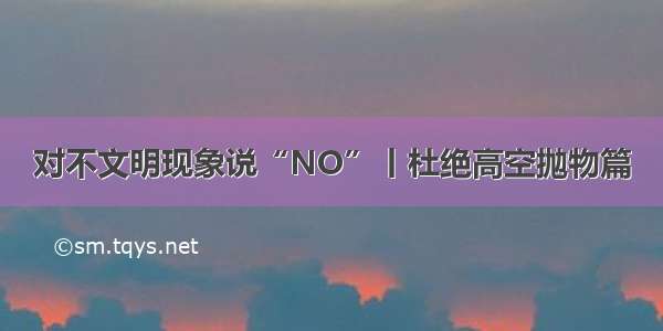 对不文明现象说“NO”丨杜绝高空抛物篇