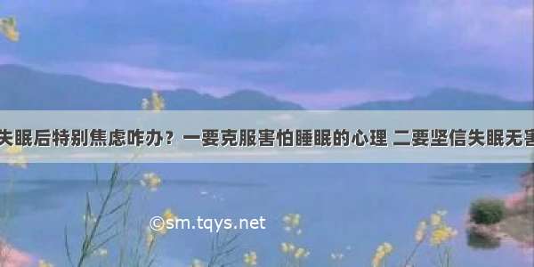 失眠后特别焦虑咋办？一要克服害怕睡眠的心理 二要坚信失眠无害