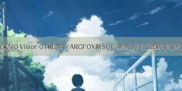 蔚来NIO Vision GT概念车/ARCFOX新SUV/腾势SUV三款新车曝光！