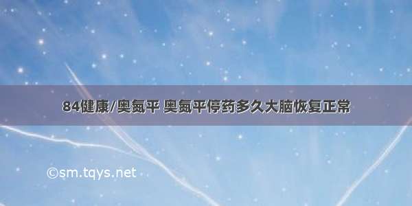 84健康/奥氮平 奥氮平停药多久大脑恢复正常