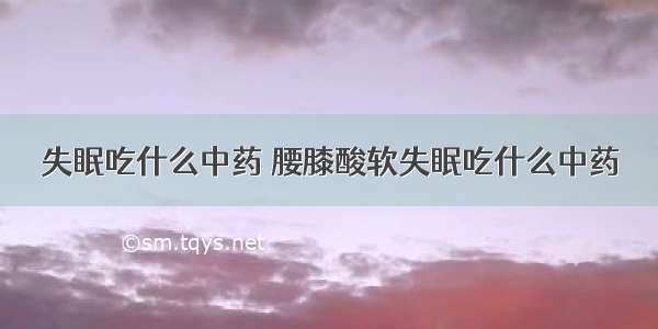 失眠吃什么中药 腰膝酸软失眠吃什么中药