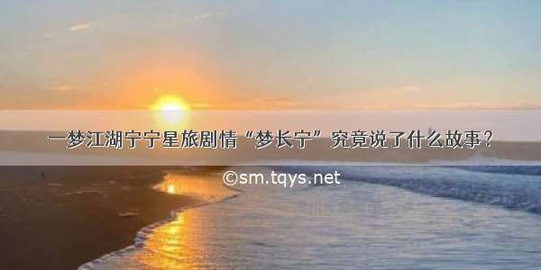 一梦江湖宁宁星旅剧情“梦长宁”究竟说了什么故事？