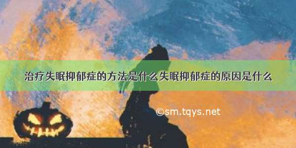 治疗失眠抑郁症的方法是什么失眠抑郁症的原因是什么