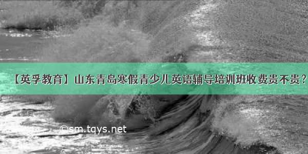 【英孚教育】山东青岛寒假青少儿英语辅导培训班收费贵不贵？