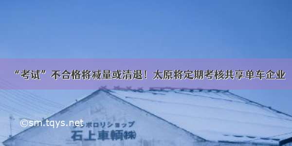 “考试”不合格将减量或清退！太原将定期考核共享单车企业