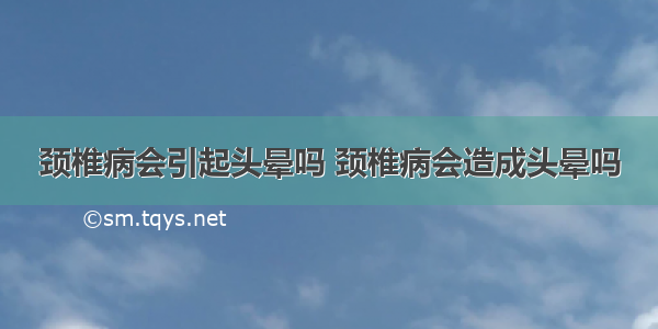 颈椎病会引起头晕吗 颈椎病会造成头晕吗