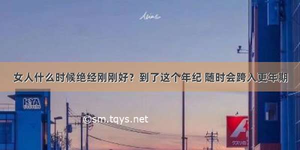 女人什么时候绝经刚刚好？到了这个年纪 随时会跨入更年期