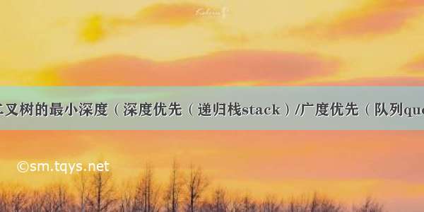 算法 二叉树的最小深度（深度优先（递归栈stack）/广度优先（队列queue））