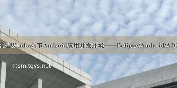 搭建Windows下Android应用开发环境——Eclipse/Android/ADT