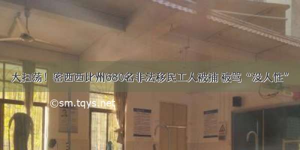 大扫荡！密西西比州680名非法移民工人被捕 被骂“没人性”