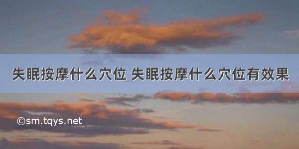 失眠按摩什么穴位 失眠按摩什么穴位有效果