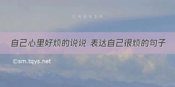 自己心里好烦的说说 表达自己很烦的句子