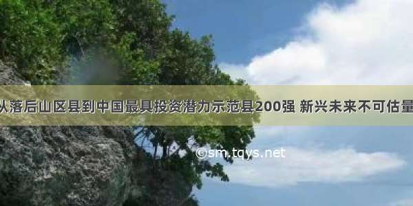 从落后山区县到中国最具投资潜力示范县200强 新兴未来不可估量！