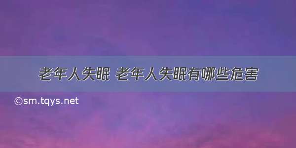 老年人失眠 老年人失眠有哪些危害