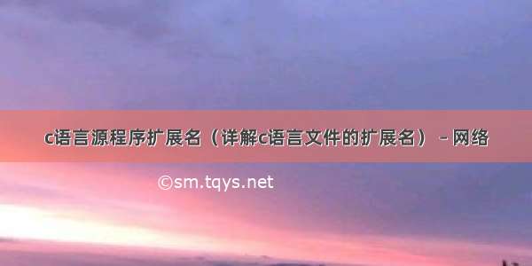 c语言源程序扩展名（详解c语言文件的扩展名） – 网络