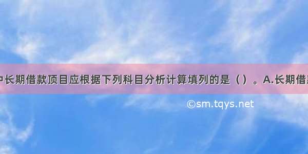 资产负债表中长期借款顶目应根据下列科目分析计算填列的是（）。A.长期借款总账B.长期