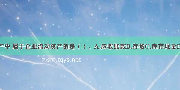 下列各项资产中 属于企业流动资产的是（）。A.应收账款B.存货C.库存现金D.应付工资E.