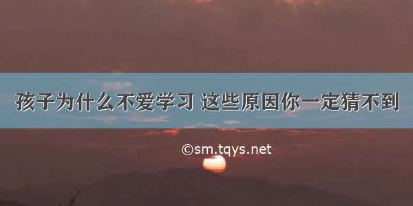 孩子为什么不爱学习 这些原因你一定猜不到