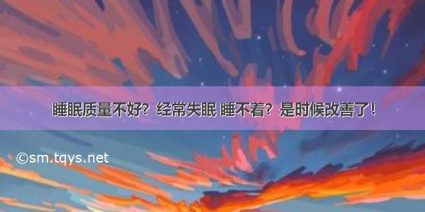 睡眠质量不好？经常失眠 睡不着？是时候改善了！